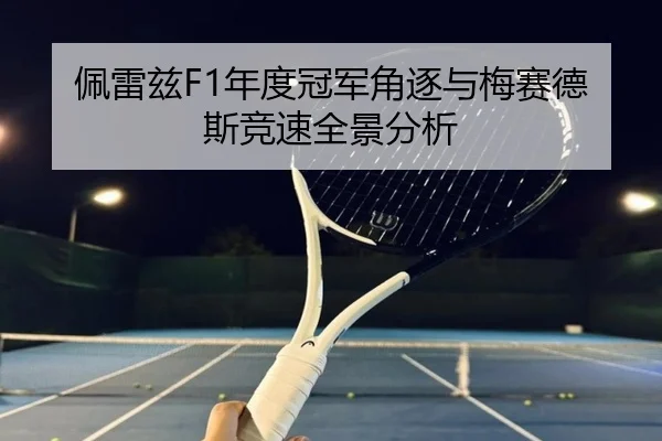 佩雷兹F1年度冠军角逐与梅赛德斯竞速全景分析
